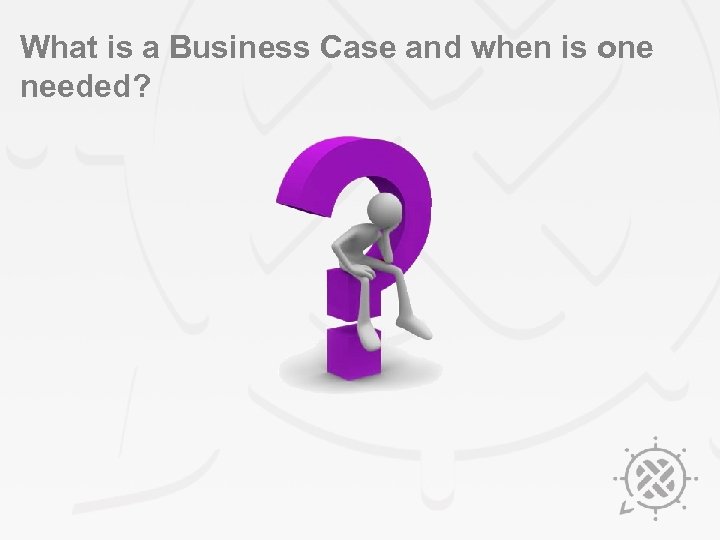What is a Business Case and when is one needed? 