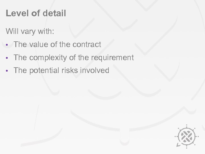 Level of detail Will vary with: • The value of the contract • The