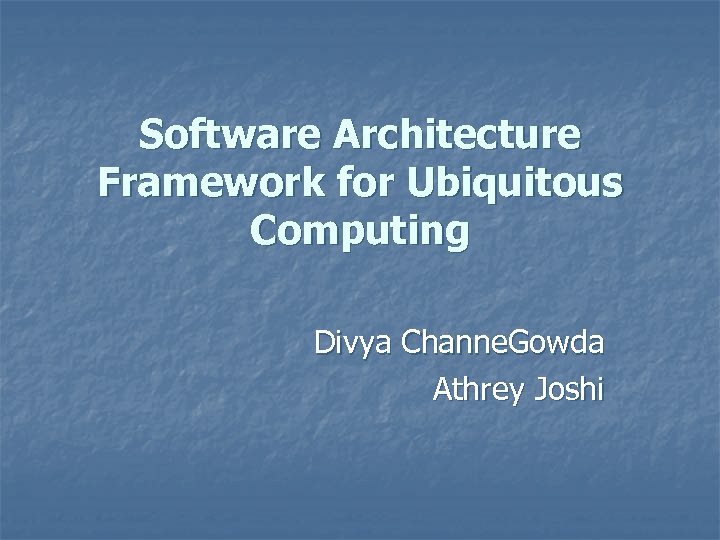 Software Architecture Framework for Ubiquitous Computing Divya Channe. Gowda Athrey Joshi 