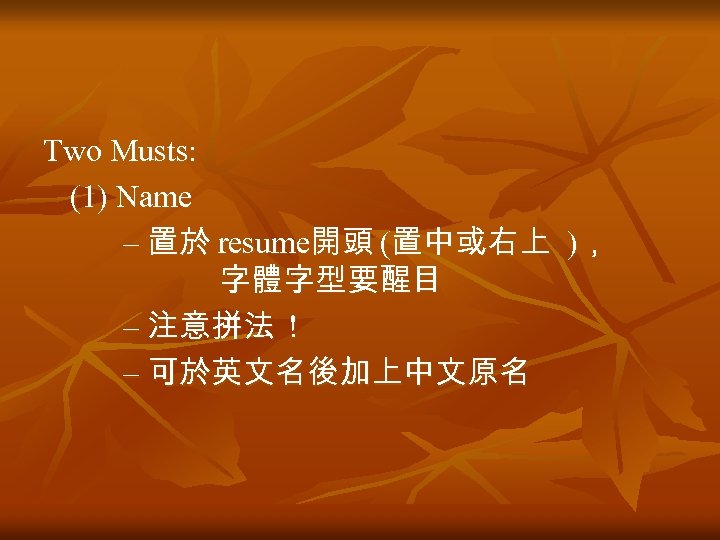 Two Musts: (1) Name – 置於 resume開頭 (置中或右上 )， 字體字型要醒目 – 注意拼法 ! –