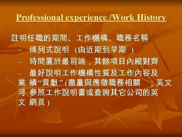 Professional experience /Work History 註明任職的期間、 作機構、職務名稱 – 條列式說明 (由近期到早期 ) – 時間置於最前端，其餘項目內縮對齊 – 最好說明