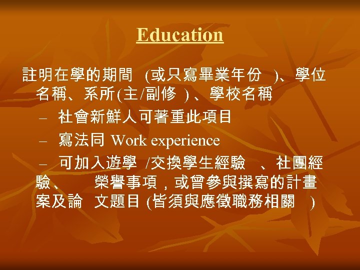 Education 註明在學的期間 (或只寫畢業年份 )、學位 名稱、系所 (主 /副修 ) 、學校名稱 – 社會新鮮人可著重此項目 – 寫法同 Work