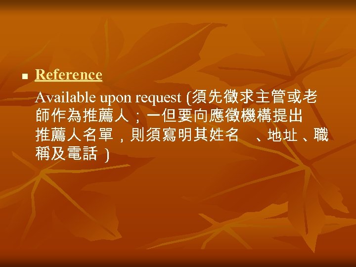 n Reference Available upon request (須先徵求主管或老 師作為推薦人；一但要向應徵機構提出 推薦人名單，則須寫明其姓名 、 地址 、 職 稱及電話 )