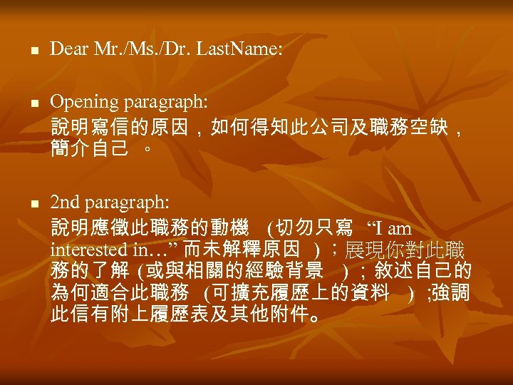 n n n Dear Mr. /Ms. /Dr. Last. Name: Opening paragraph: 說明寫信的原因，如何得知此公司及職務空缺， 簡介自己 。