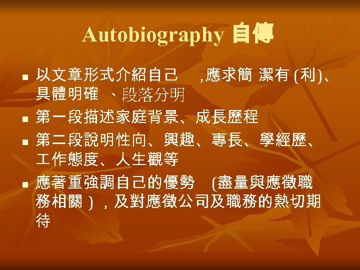 Autobiography 自傳 n n 以文章形式介紹自己 ， 應求簡 潔有 (利 )、 具體明確 、段落分明 第一段描述家庭背景、成長歷程 第二段說明性向、興趣、專長、學經歷、