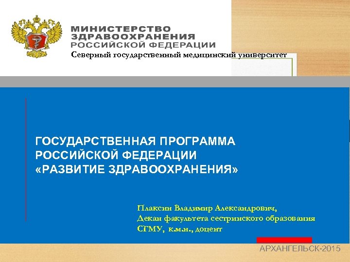 Северный государственный медицинский университет ГОСУДАРСТВЕННАЯ ПРОГРАММА РОССИЙСКОЙ ФЕДЕРАЦИИ «РАЗВИТИЕ ЗДРАВООХРАНЕНИЯ» Плаксин Владимир Александрович, Декан