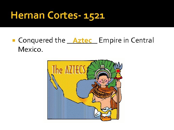 Hernan Cortes- 1521 Conquered the ____ Empire in Central Aztec Mexico. 