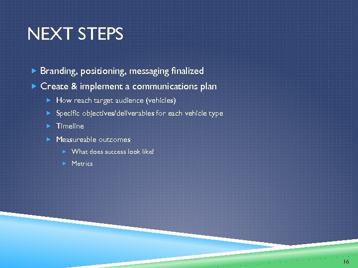 NEXT STEPS Branding, positioning, messaging finalized Create & implement a communications plan How reach