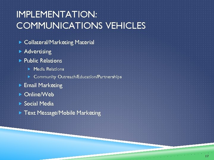 IMPLEMENTATION: COMMUNICATIONS VEHICLES Collateral/Marketing Material Advertising Public Relations Media Relations Community Outreach/Education/Partnerships Email Marketing