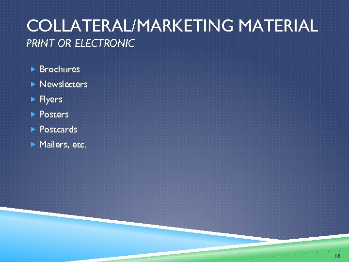 COLLATERAL/MARKETING MATERIAL PRINT OR ELECTRONIC Brochures Newsletters Flyers Postcards Mailers, etc. 18 