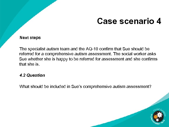 Case scenario 4 Next steps The specialist autism team and the AQ-10 confirm that