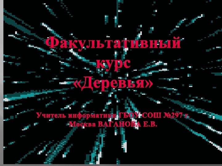 Факультативный курс «Деревья» Учитель информатики ГБОУ СОШ № 297 г. Москва ВАГАНОВА Е. В.