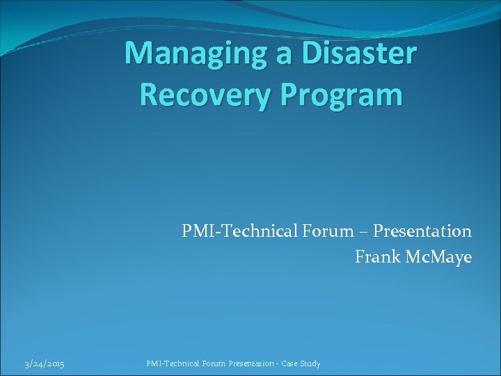 Managing a Disaster Recovery Program PMI-Technical Forum – Presentation Frank Mc. Maye 3/24/2015 PMI-Technical