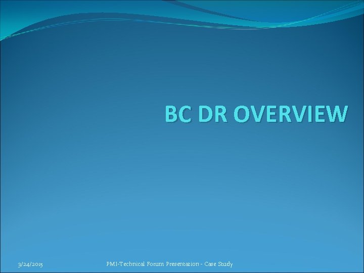 BC DR OVERVIEW 3/24/2015 PMI-Technical Forum Presentation - Case Study 
