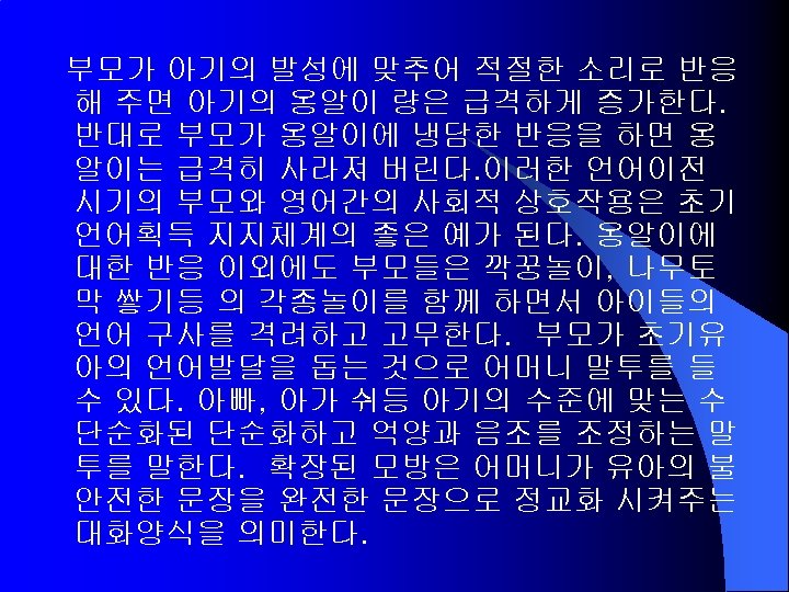 부모가 아기의 발성에 맞추어 적절한 소리로 반응 해 주면 아기의 옹알이 량은 급격하게 증가한다.