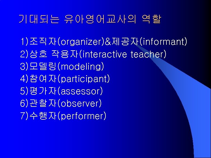 기대되는 유아영어교사의 역할 1)조직자(organizer)&제공자(informant) 2)상호 작용자(interactive teacher) 3)모델링(modeling) 4)참여자(participant) 5)평가자(assessor) 6)관찰자(observer) 7)수행자(performer) 