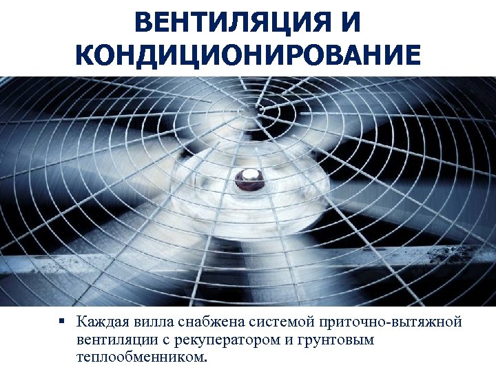 ВЕНТИЛЯЦИЯ И КОНДИЦИОНИРОВАНИЕ § Каждая вилла снабжена системой приточно-вытяжной вентиляции с рекуператором и грунтовым