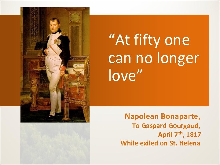 “At fifty one can no longer love” Napolean Bonaparte, To Gaspard Gourgaud, April 7