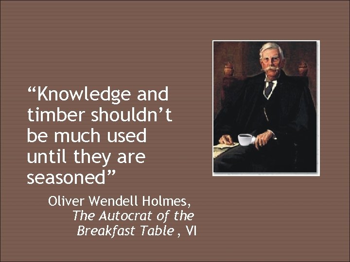 “Knowledge and timber shouldn’t be much used until they are seasoned” Oliver Wendell Holmes,