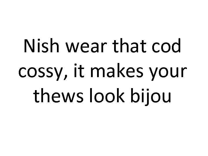 Nish wear that cod cossy, it makes your thews look bijou 