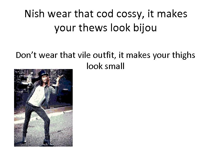 Nish wear that cod cossy, it makes your thews look bijou Don’t wear that