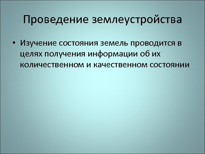 Проведение землеустройства • Изучение состояния земель проводится в целях получения информации об их количественном