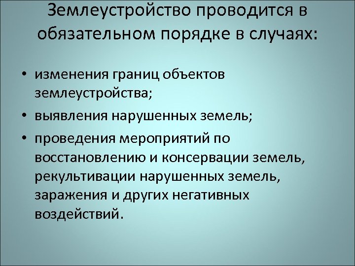 Землеустройство проводится в обязательном порядке в случаях: • изменения границ объектов землеустройства; • выявления
