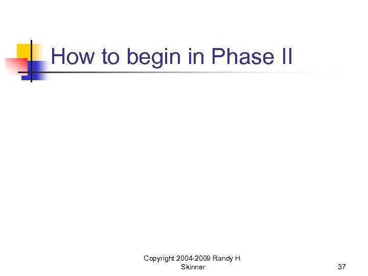 How to begin in Phase II Copyright 2004 -2009 Randy H. Skinner 37 