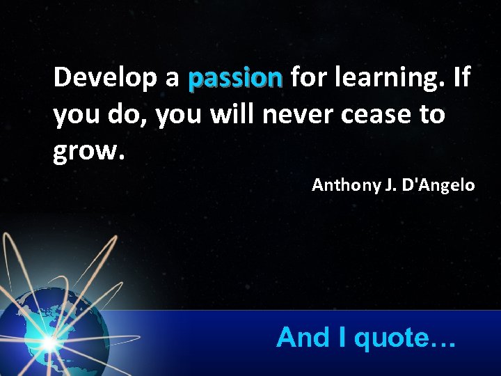 Develop a passion for learning. If passion you do, you will never cease to