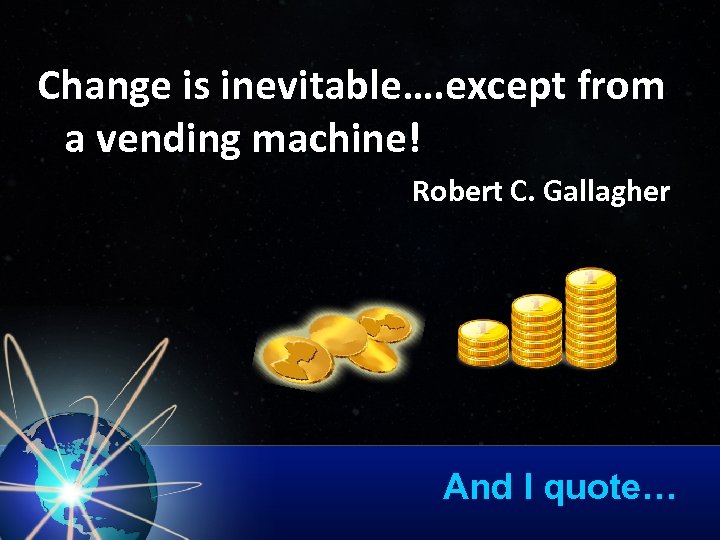 Change is inevitable…. except from a vending machine! Robert C. Gallagher And I quote…