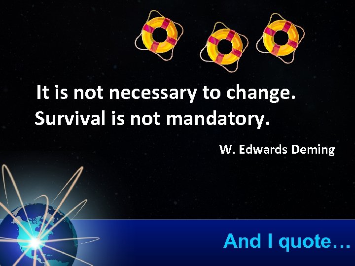  It is not necessary to change. Survival is not mandatory. W. Edwards Deming