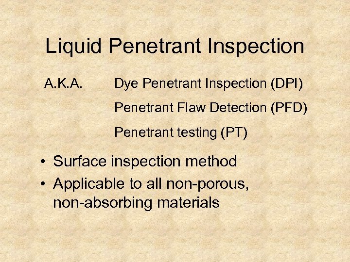 Liquid Penetrant Inspection A. K. A. Dye Penetrant Inspection (DPI) Penetrant Flaw Detection (PFD)