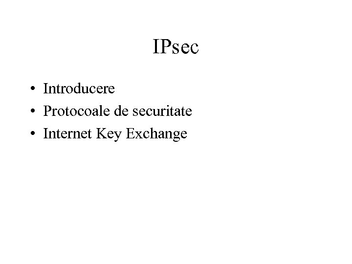 IPsec • Introducere • Protocoale de securitate • Internet Key Exchange 