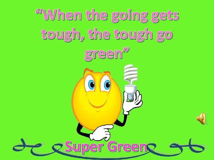 “When the going gets tough, the tough go green” Super Green 