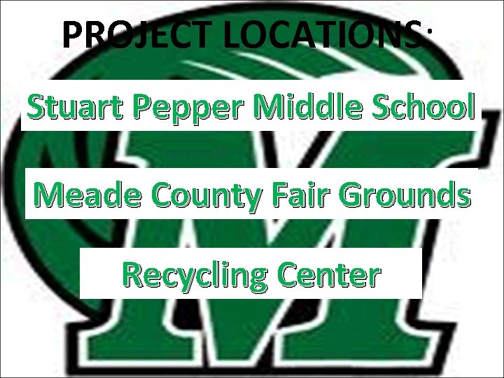 PROJECT LOCATIONS: Stuart Pepper Middle School Meade County Fair Grounds Recycling Center 