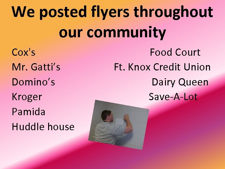 We posted flyers throughout our community Cox's Mr. Gatti’s Domino’s Kroger Pamida Huddle house