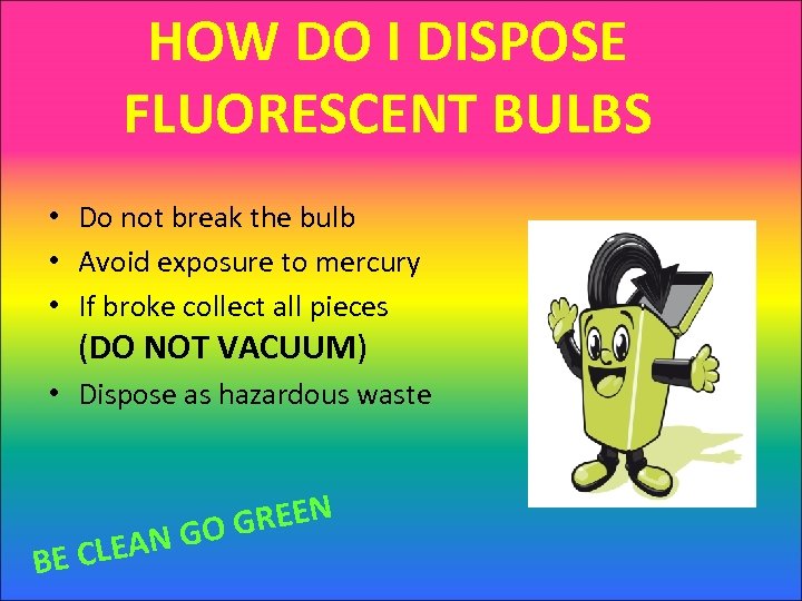 HOW DO I DISPOSE FLUORESCENT BULBS • Do not break the bulb • Avoid