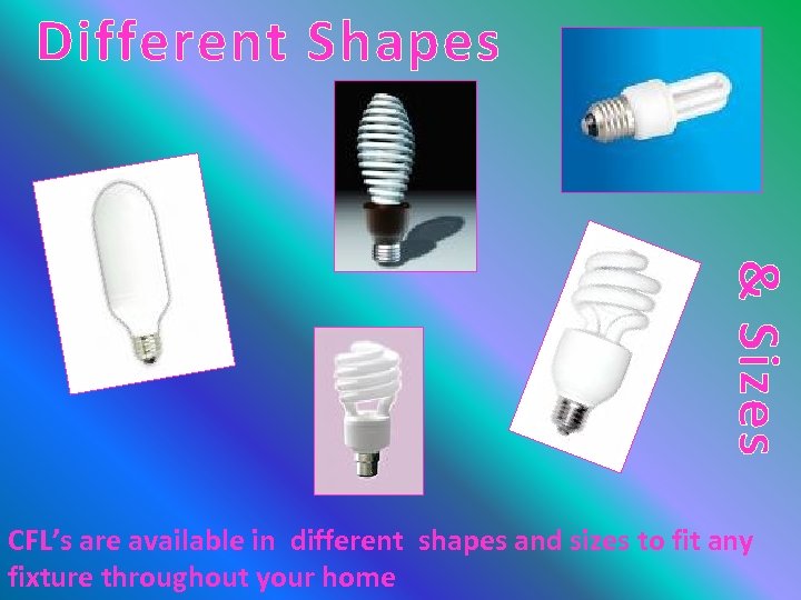 Different Shapes & Sizes CFL’s are available in different shapes and sizes to fit