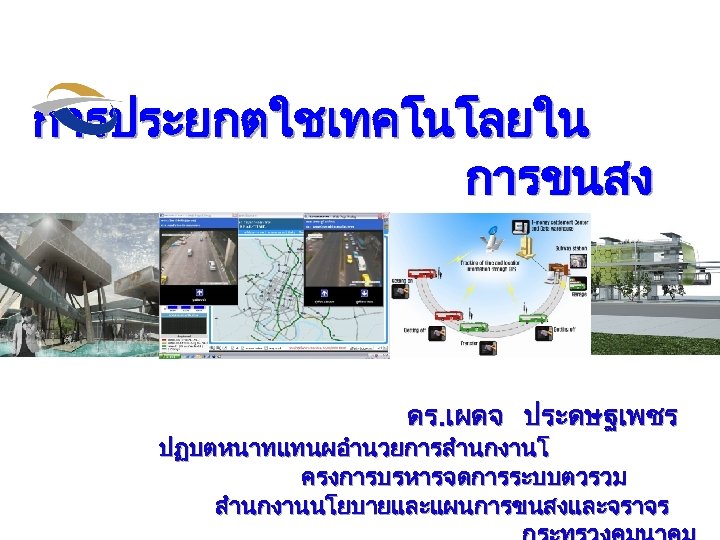 การประยกตใชเทคโนโลยใน การขนสง ดร. เผดจ ประดษฐเพชร ปฏบตหนาทแทนผอำนวยการสำนกงานโ ครงการบรหารจดการระบบตวรวม สำนกงานนโยบายและแผนการขนสงและจราจร 