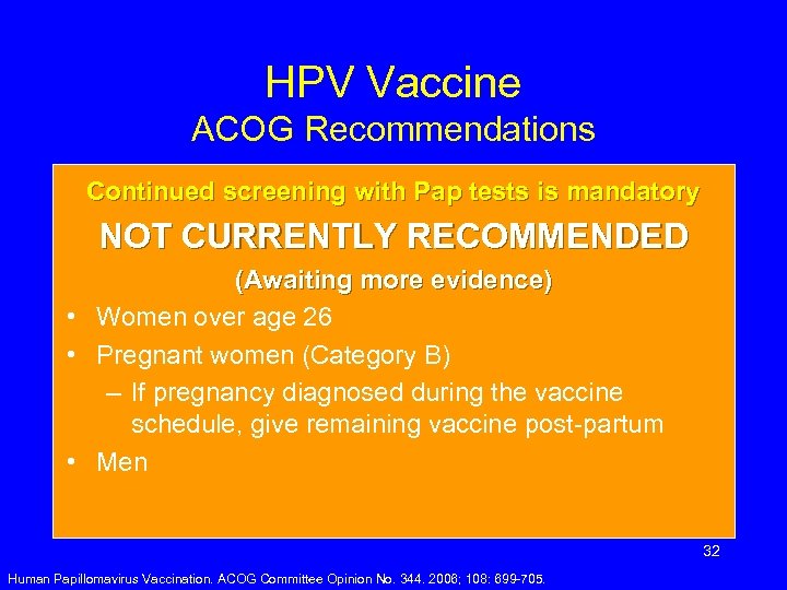 HPV Vaccine ACOG Recommendations Continued screening with Pap tests is mandatory NOT CURRENTLY RECOMMENDED