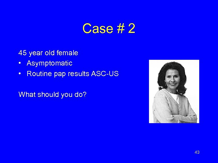 Case # 2 45 year old female • Asymptomatic • Routine pap results ASC-US