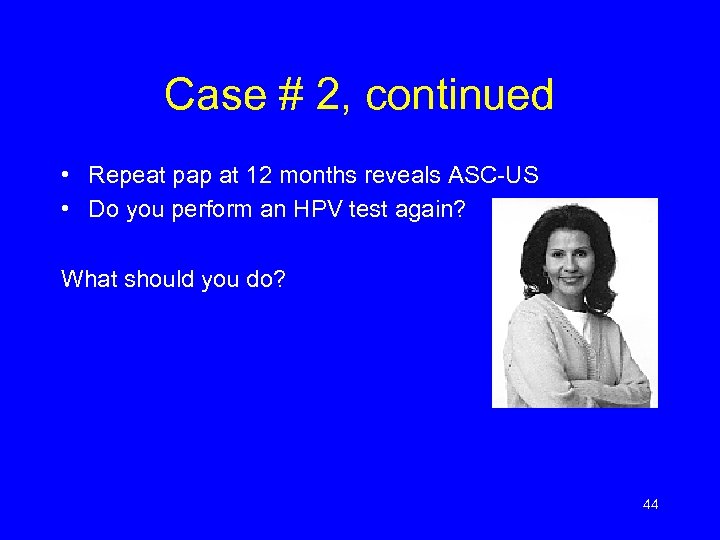 Case # 2, continued • Repeat pap at 12 months reveals ASC-US • Do