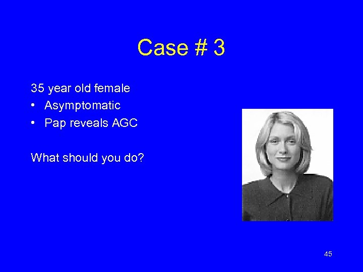 Case # 3 35 year old female • Asymptomatic • Pap reveals AGC What