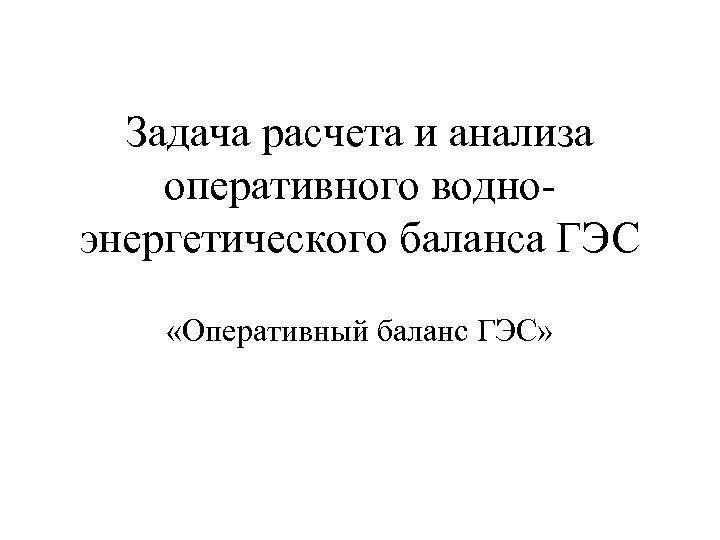 Задача расчета и анализа оперативного водноэнергетического баланса ГЭС «Оперативный баланс ГЭС» 