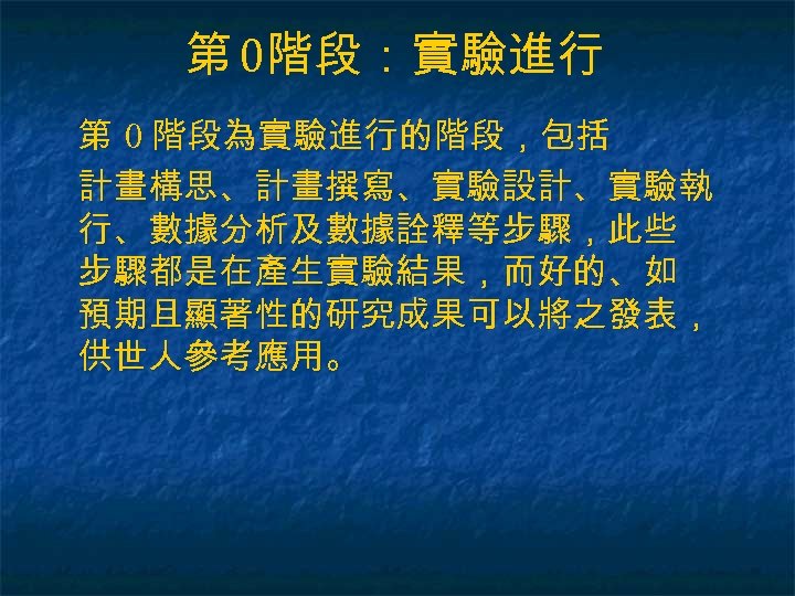 第 0階段：實驗進行 第 0 階段為實驗進行的階段，包括 計畫構思、計畫撰寫、實驗設計、實驗執 行、數據分析及數據詮釋等步驟，此些 步驟都是在產生實驗結果，而好的、如 預期且顯著性的研究成果可以將之發表， 供世人參考應用。 
