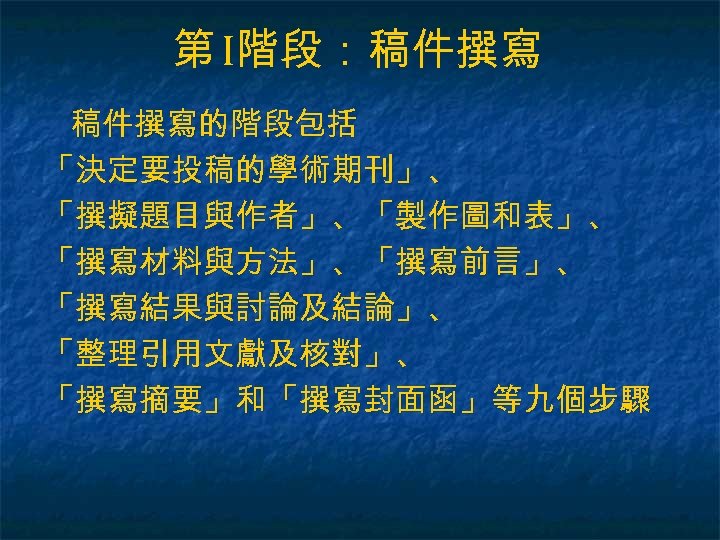 第 I階段：稿件撰寫的階段包括 「決定要投稿的學術期刊」、 「撰擬題目與作者」、「製作圖和表」、 「撰寫材料與方法」、「撰寫前言」、 「撰寫結果與討論及結論」、 「整理引用文獻及核對」、 「撰寫摘要」和「撰寫封面函」等九個步驟 