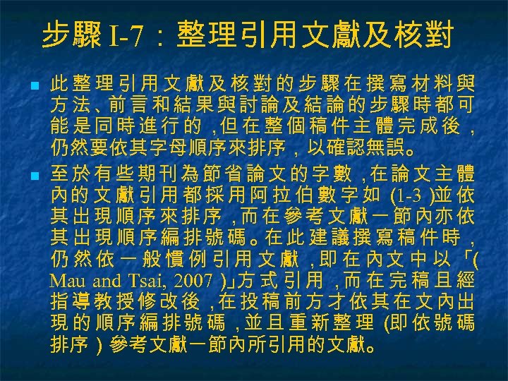 步驟 I-7：整理引用文獻及核對 n n 此整理引用文獻及核對的步驟在撰寫材料與 方法、 言和結果與討論及結論的步驟時都可 前 能是同時進行的， 在整個稿件主體完成後， 但 仍然要依其字母順序來排序，以確認無誤。 至於有些期刊為節省論文的字數， 論文主體