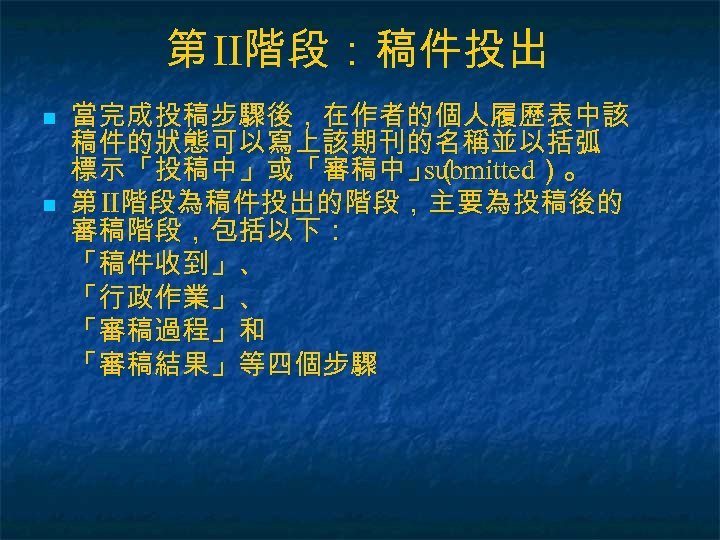 第 II階段：稿件投出 n n 當完成投稿步驟後，在作者的個人履歷表中該 稿件的狀態可以寫上該期刊的名稱並以括弧 標示「投稿中」或「審稿中」（ submitted）。 第 II階段為稿件投出的階段，主要為投稿後的 審稿階段，包括以下： 「稿件收到」、 「行政作業」、 「審稿過程」和