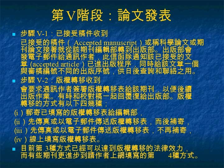 第 V階段：論文發表 步驟 V-1：已接受稿件收到 已接受的稿件（ Accepted manuscript）或稱科學論文或期 刊論文接著就從該期刊編輯部轉到出版部。出版部會 發電子郵件給通訊作者，此信函除通知該已接受的文 章（ accepted article）已進出版程序，同時給該文章一個 與審稿編號不同的出版序號，供日後查詢和聯絡之用。 n