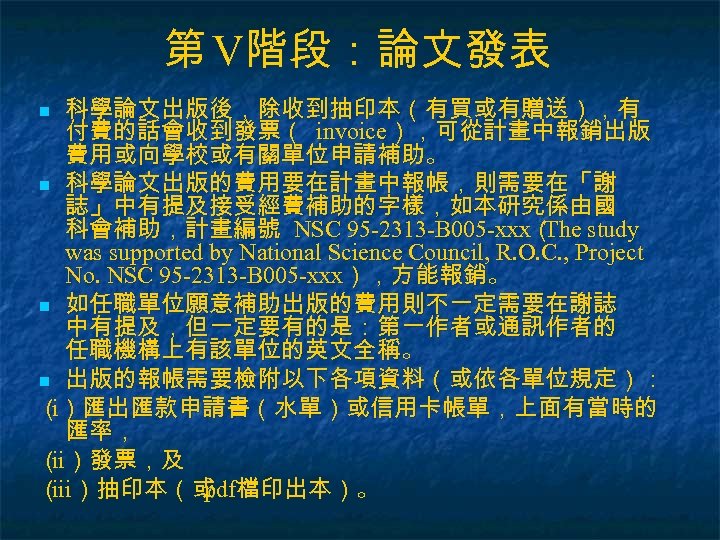 第 V階段：論文發表 科學論文出版後，除收到抽印本（有買或有贈送），有 付費的話會收到發票（ invoice），可從計畫中報銷出版 費用或向學校或有關單位申請補助。 n 科學論文出版的費用要在計畫中報帳，則需要在「謝 誌」中有提及接受經費補助的字樣，如本研究係由國 科會補助，計畫編號 NSC 95 -2313 -B